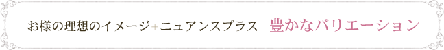 お様の理想のイメージ＋ニュアンスプラス＝豊かなバリエーション